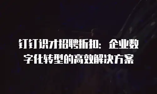 钉钉识才招聘折扣：企业数字化转型的高效解决方案