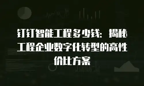 钉钉智能工程多少钱：揭秘工程企业数字化转型的高性价比方案