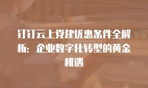 钉钉云上党建优惠条件全解析：企业数字化转型的黄金机遇