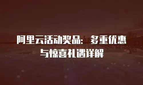 阿里云活动奖品：多重优惠与惊喜礼遇详解