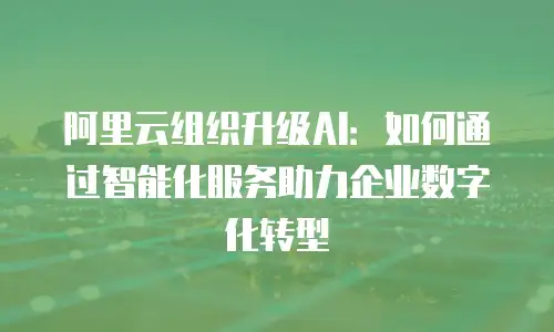 阿里云组织升级AI：如何通过智能化服务助力企业数字化转型