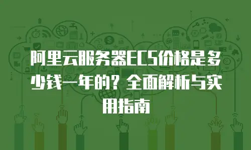 阿里云服务器ECS价格是多少钱一年的？全面解析与实用指南