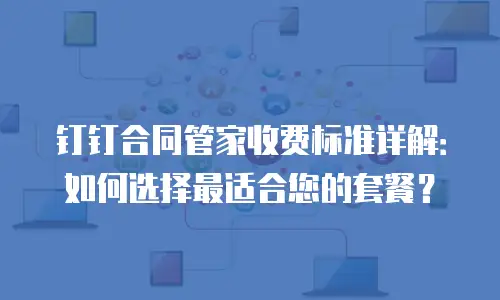 钉钉合同管家收费标准详解：如何选择最适合您的套餐？