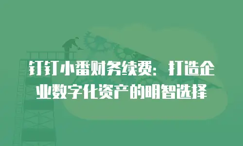 钉钉小番财务续费：打造企业数字化资产的明智选择
