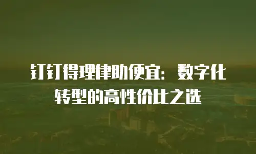 钉钉得理律助便宜：数字化转型的高性价比之选