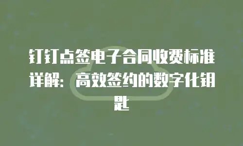 钉钉点签电子合同收费标准详解：高效签约的数字化钥匙