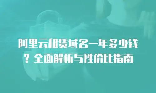 阿里云租赁域名一年多少钱？全面解析与性价比指南