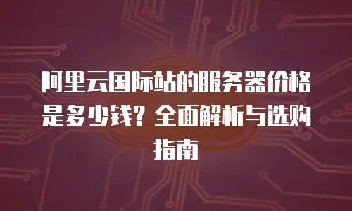 阿里云国际站的服务器价格是多少钱？全面解析与选购指南