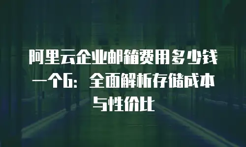 阿里云企业邮箱费用多少钱一个G：全面解析存储成本与性价比
