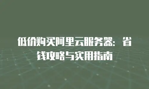 低价购买阿里云服务器：省钱攻略与实用指南