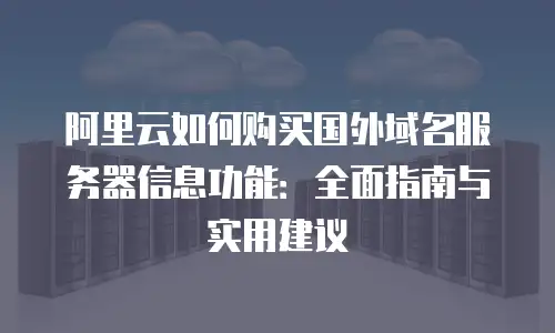 阿里云如何购买国外域名服务器信息功能：全面指南与实用建议