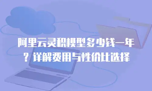 阿里云灵积模型多少钱一年？详解费用与性价比选择