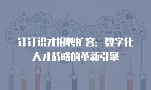 钉钉识才招聘扩容：数字化人才战略的革新引擎