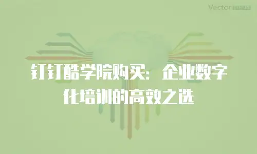 钉钉酷学院购买：企业数字化培训的高效之选