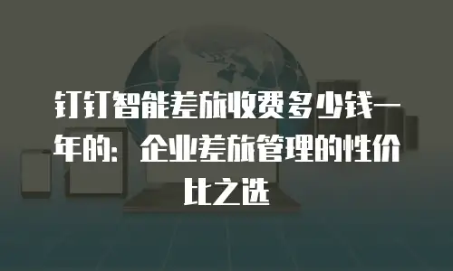 钉钉智能差旅收费多少钱一年的：企业差旅管理的性价比之选