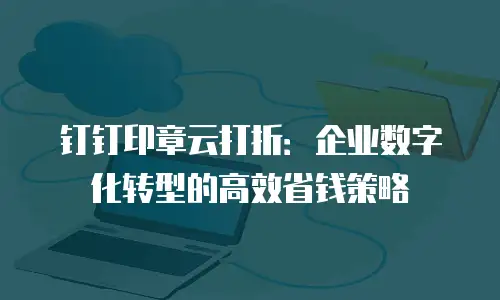 钉钉印章云打折：企业数字化转型的高效省钱策略