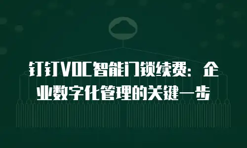 钉钉VOC智能门锁续费：企业数字化管理的关键一步
