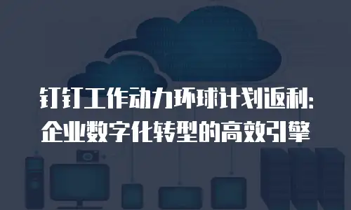 钉钉工作动力环球计划返利：企业数字化转型的高效引擎