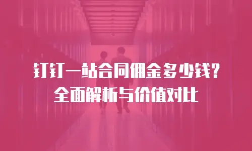钉钉一站合同佣金多少钱？全面解析与价值对比