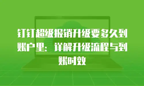 钉钉超级报销升级要多久到账户里：详解升级流程与到账时效
