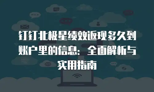 钉钉北极星绩效返现多久到账户里的信息：全面解析与实用指南
