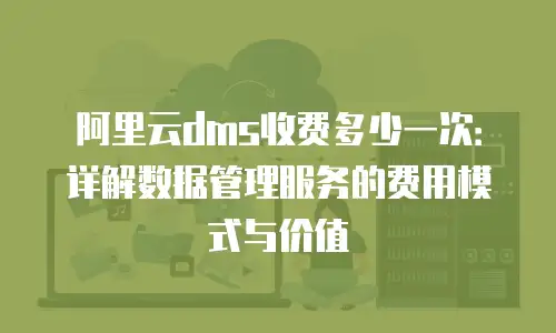 阿里云dms收费多少一次：详解数据管理服务的费用模式与价值