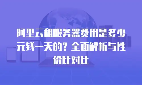 阿里云租服务器费用是多少元钱一天的？全面解析与性价比对比