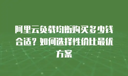 阿里云负载均衡购买多少钱合适？如何选择性价比最优方案