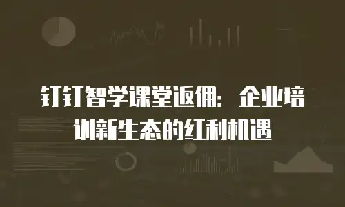 钉钉智学课堂返佣：企业培训新生态的红利机遇