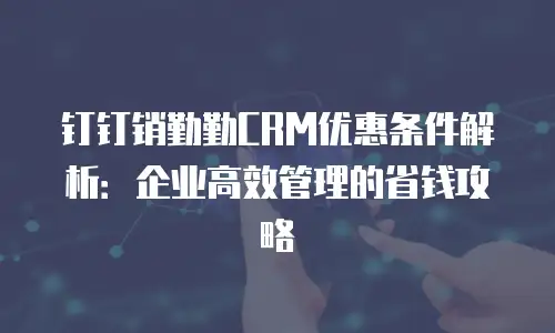 钉钉销勤勤CRM优惠条件解析：企业高效管理的省钱攻略