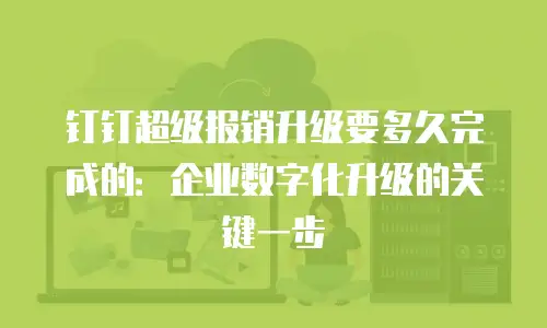 钉钉超级报销升级要多久完成的：企业数字化升级的关键一步