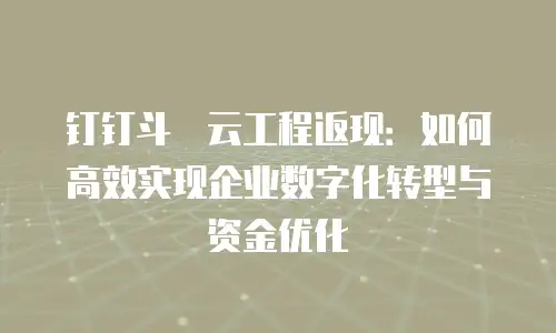 钉钉斗栱云工程返现：如何高效实现企业数字化转型与资金优化