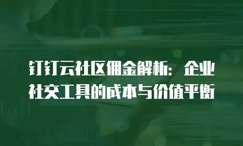 钉钉云社区佣金解析：企业社交工具的成本与价值平衡
