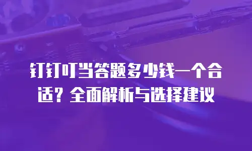 钉钉叮当答题多少钱一个合适？全面解析与选择建议
