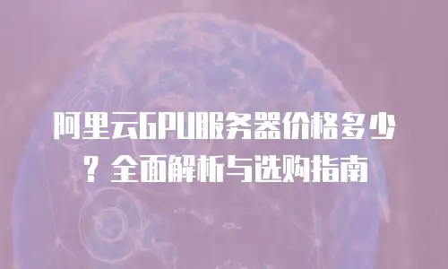 阿里云GPU服务器价格多少？全面解析与选购指南