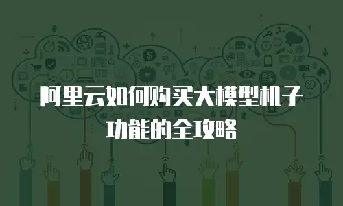 阿里云如何购买大模型机子功能的全攻略