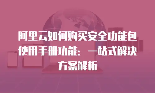 阿里云如何购买安全功能包使用手册功能：一站式解决方案解析