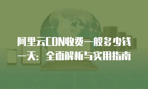 阿里云CDN收费一般多少钱一天：全面解析与实用指南