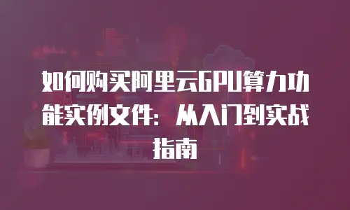 如何购买阿里云GPU算力功能实例文件：从入门到实战指南