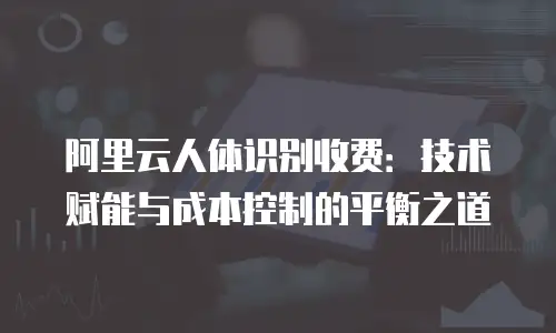 阿里云人体识别收费：技术赋能与成本控制的平衡之道