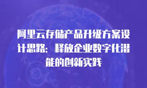 阿里云存储产品升级方案设计思路：释放企业数字化潜能的创新实践