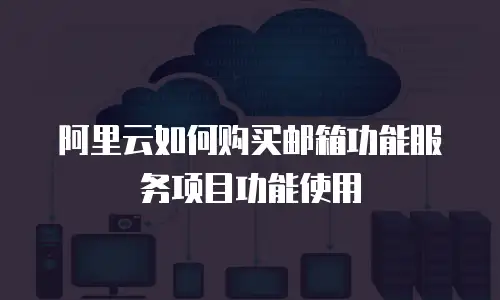 阿里云如何购买邮箱功能服务项目功能使用