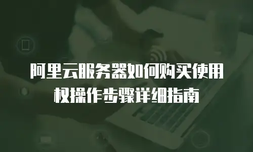 阿里云服务器如何购买使用权操作步骤详细指南