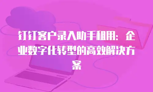 钉钉客户录入助手租用：企业数字化转型的高效解决方案