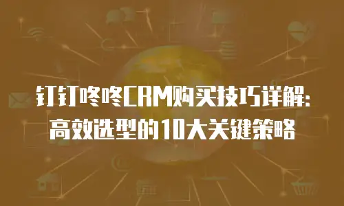 钉钉咚咚CRM购买技巧详解：高效选型的10大关键策略