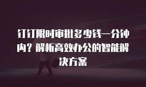 钉钉限时审批多少钱一分钟内？解析高效办公的智能解决方案