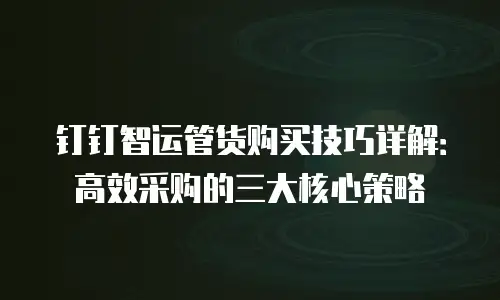 钉钉智运管货购买技巧详解：高效采购的三大核心策略