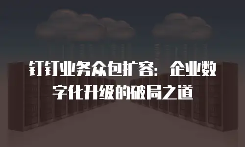 钉钉业务众包扩容：企业数字化升级的破局之道