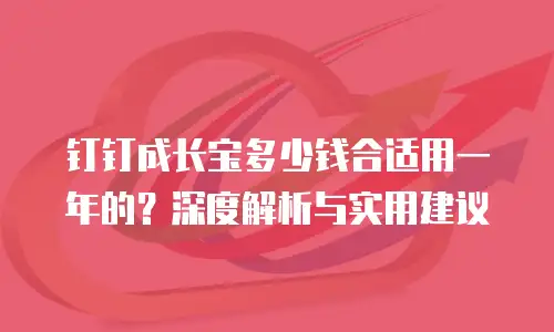 钉钉成长宝多少钱合适用一年的？深度解析与实用建议