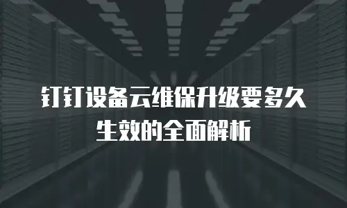 钉钉设备云维保升级要多久生效的全面解析